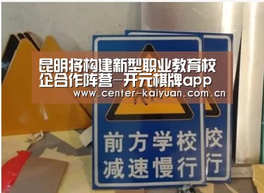 昆明将构建新型职业教育校企合作阵营-开元棋牌app(图4) 开元棋牌