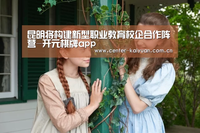昆明将构建新型职业教育校企合作阵营-开元棋牌app(图3) 开云体育中国官网