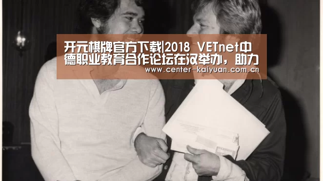 开元棋牌官方下载|2018 VETnet中德职业教育合作论坛在汉举办,助力湖北职业教育发展与改革(图4) 开云体育中国官网